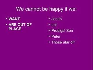 We cannot be happy if we:
●
WANT
●
ARE OUT OF
PLACE
●
Jonah
●
Lot
●
Prodigal Son
●
Peter
●
Those afar off
 