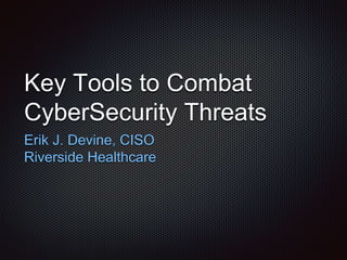 Key Tools to Combat
CyberSecurity Threats
Erik J. Devine, CISO
Riverside Healthcare
 