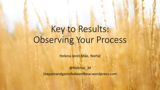 Key to Results:
Observing Your Process
Helena Jeret-Mäe, Nortal
@HelenaJ_M
thepainandgainofedwardbear.wordpress.com
 