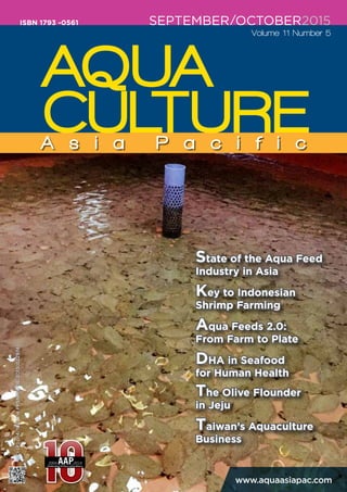 SEPTEMBER/OCTOBER2015
Volume 11 Number 5
ISBN 1793 -0561
MCI(P)014/10/2014PPS1699/08/2013(022974)
www.aquaasiapac.com
State of the Aqua Feed
Industry in Asia
Key to Indonesian
Shrimp Farming
Aqua Feeds 2.0:
From Farm to Plate
DHA in Seafood
for Human Health
The Olive Flounder
in Jeju
Taiwan’s Aquaculture
Business
 