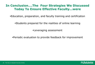 In Conclusion….The  Four Strategies We Discussed Today To Ensure Effective Faculty…were Education, preparation, and faculty training and certification Students prepared for the realities of online learning Leveraging assessment Periodic evaluation to provide feedback for improvement 