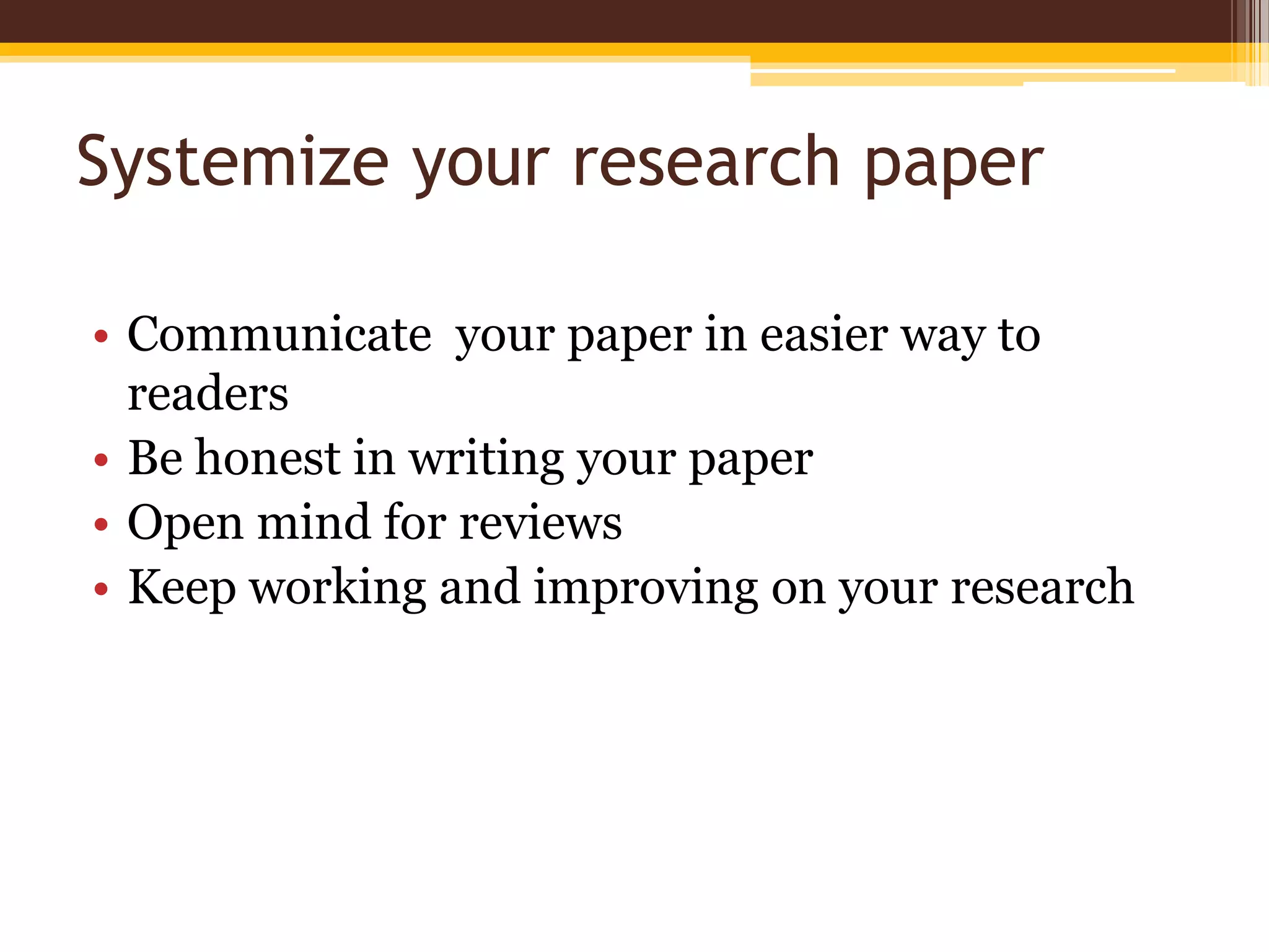 Systemize your research paperCommunicate  your paper in easier way to readersBe honest in writing your paperOpen mind for reviewsKeep working and improving on your research