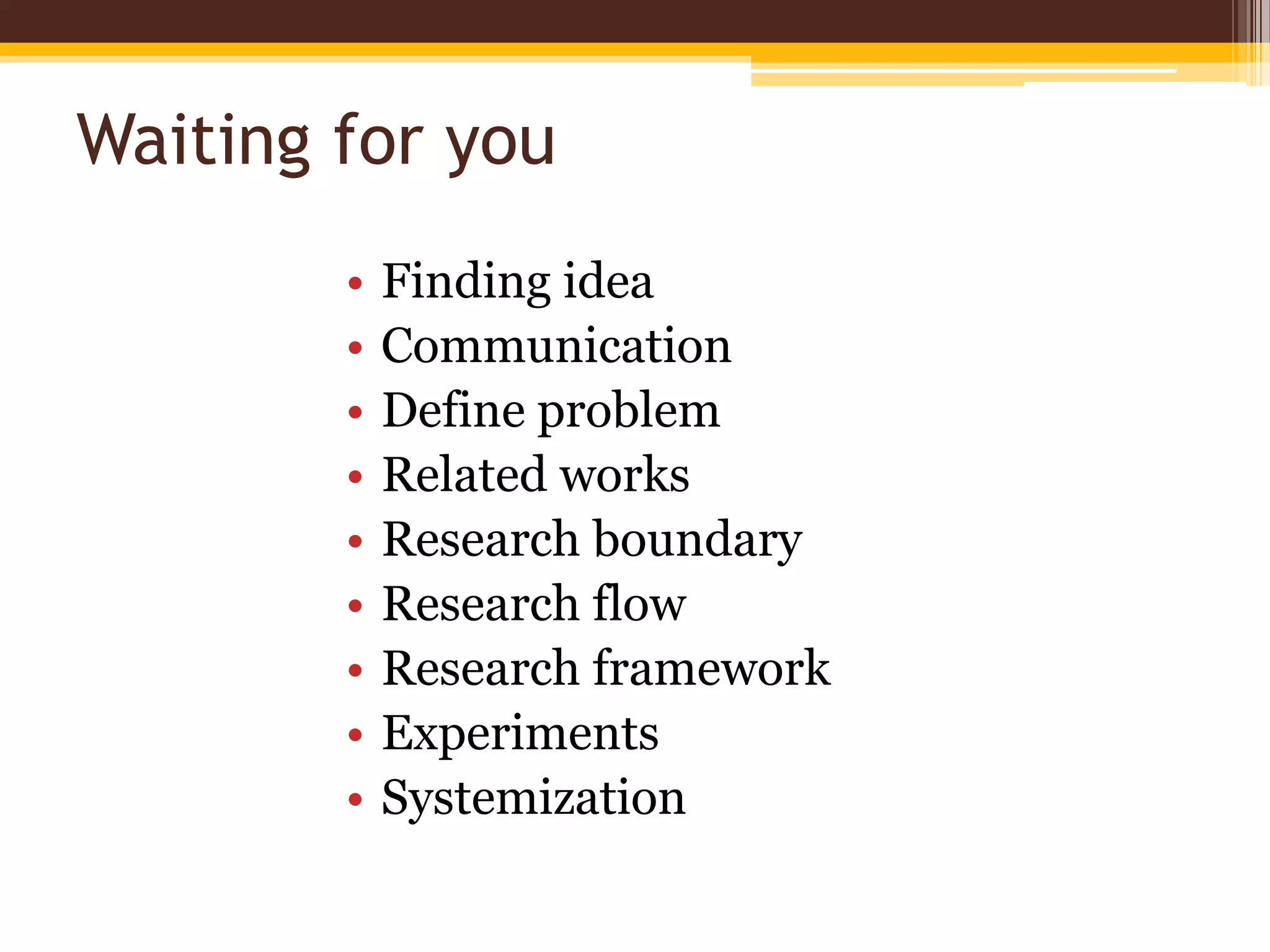 Waiting for youFinding ideaCommunicationDefine problem Related worksResearch boundaryResearch flowResearch frameworkExperimentsSystemization
