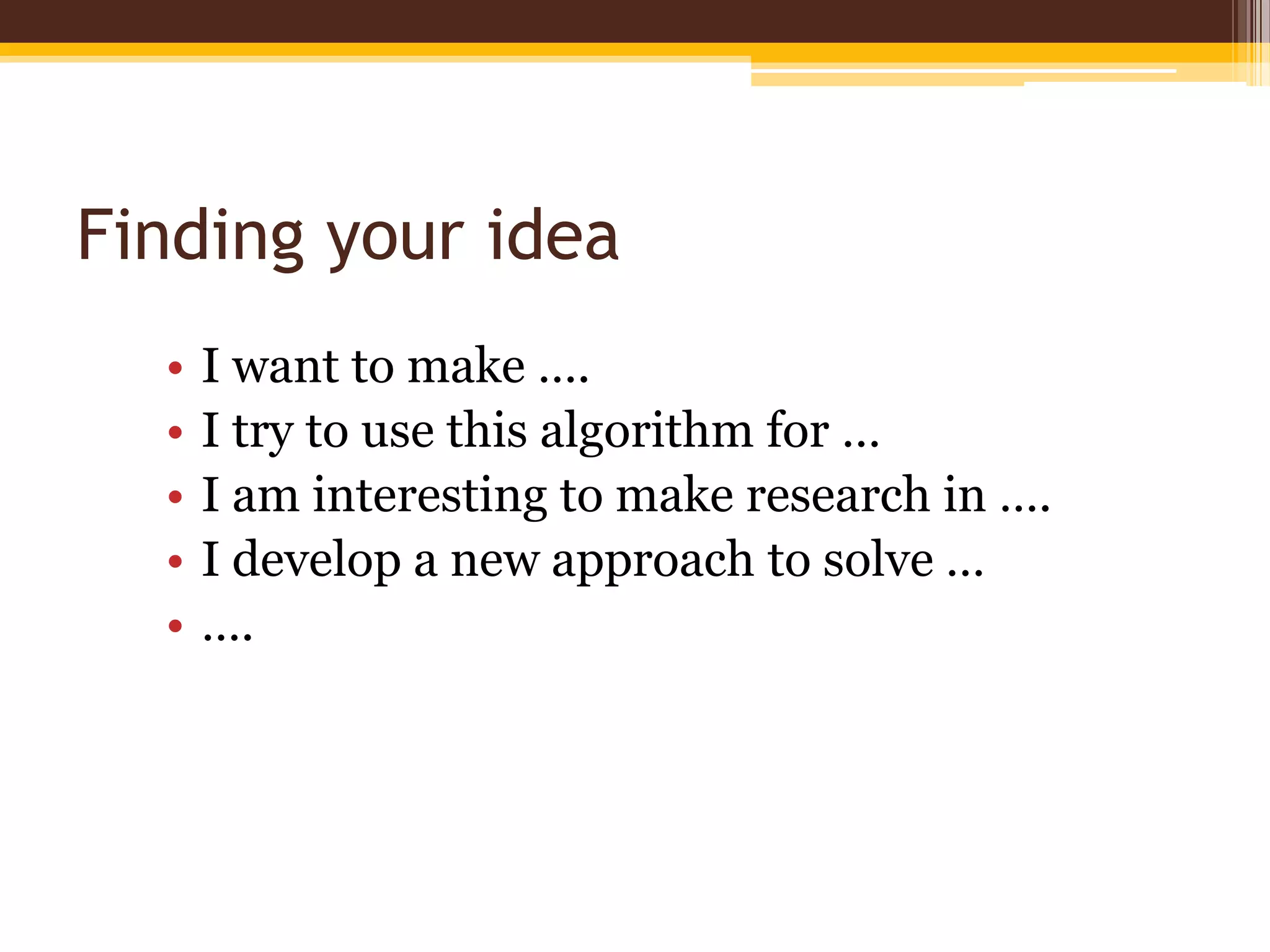 Finding your ideaI want to make ….I try to use this algorithm for …I am interesting to make research in ….I develop a new approach to solve …….
