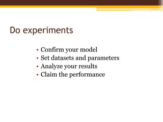 Do experimentsConfirm your modelSet datasets and parametersAnalyze your resultsClaim the performance