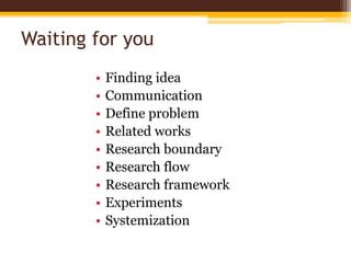Waiting for youFinding ideaCommunicationDefine problem Related worksResearch boundaryResearch flowResearch frameworkExperimentsSystemization