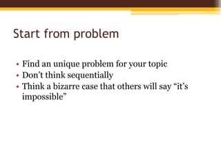 Start from problemFind an unique problem for your topicDon’t think sequentiallyThink a bizarre case that others will say “it’s impossible”