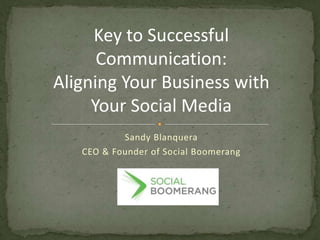 Key to Successful Communication: Aligning Your Business with Your Social Media Sandy Blanquera CEO & Founder of Social Boomerang 