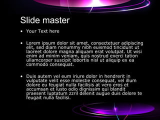 Slide master
• Your Text here
• Lorem ipsum dolor sit amet, consectetuer adipiscing
elit, sed diam nonummy nibh euismod tincidunt ut
laoreet dolore magna aliquam erat volutpat. Ut wisi
enim ad minim veniam, quis nostrud exerci tation
ullamcorper suscipit lobortis nisl ut aliquip ex ea
commodo consequat.
• Duis autem vel eum iriure dolor in hendrerit in
vulputate velit esse molestie consequat, vel illum
dolore eu feugiat nulla facilisis at vero eros et
accumsan et iusto odio dignissim qui blandit
praesent luptatum zzril delenit augue duis dolore te
feugait nulla facilisi.
 