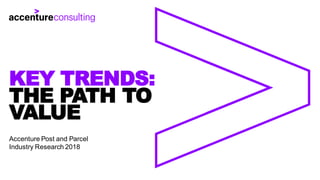 THE PATH TO
VALUE
KEY TRENDS:
Accenture Post and Parcel
Industry Research 2018
 