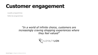 Screen Pages | A Magento Professional Partner
Customer engagement
Loyalty programmes
Referral programmes
“In a world of infinite choice, customers are
increasingly craving shopping experiences where
they feel valued”
 