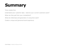 Screen Pages | A Magento Professional Partner
Summary
Think mobile first
Understand your customer data - what do your current customers want?
What can they get from your competitors?
What do millennials and generation Z consumers want?
Create a unique and personal brand experience
 