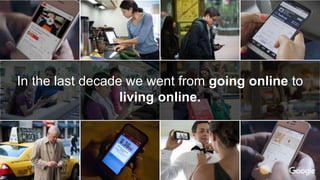 In the last decade we went from going online to
living online.
 