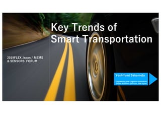 2019FLEX Japan / MEMS
& SENSORS FORUM
Yoshifumi Sakamoto
Engineering and Cognitive Innovation,
Global Business Services, IBM Japan
Key Trends of
Smart Transportation
 