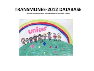 TRANSMONEE-2012 DATABASE
    Key trends on children in Central and Eastern Europe and Central Asia in graphs




        Prepared by the UNICEF Regional Office for CEECIS
 