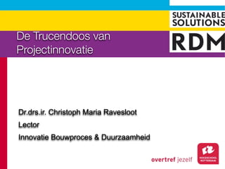 De Trucendoos van
Projectinnovatie




Dr.drs.ir. Christoph Maria Ravesloot
Lector
Innovatie Bouwproces & Duurzaamheid
 