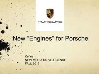 New “Engines” for Porsche
Ke Yu
NEW MEDIA DRIVE LICENSE
FALL 2015
 