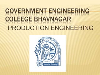 GOVERNMENT ENGINEERING
COLEEGE BHAVNAGAR
PRODUCTION ENGINEERING
 