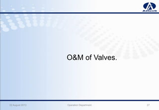 22 August 2013 Operation Department 27
O&M of Valves.
 