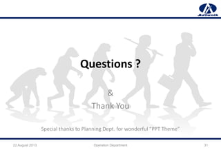 Questions ?
&
Thank You
Special thanks to Planning Dept. for wonderful “PPT Theme”
22 August 2013 Operation Department 31
 