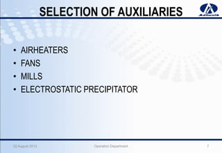 SELECTION OF AUXILIARIES
• AIRHEATERS
• FANS
• MILLS
• ELECTROSTATIC PRECIPITATOR
22 August 2013 Operation Department 7
 