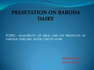 TOPIC: AVAILIBILITY OF MILK AND ITS PRODUCTS AT
VARIOUS PARLORS AFTER 5 PM TO 10 PM




                                  PRESENTED BY:
                                  KEYUR PATEL
 