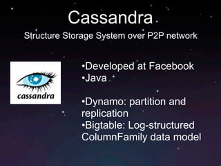Cassandra
Structure Storage System over P2P network


             •Developed at Facebook
             •Java

             •Dynamo: partition and
             replication
             •Bigtable: Log-structured
             ColumnFamily data model
 