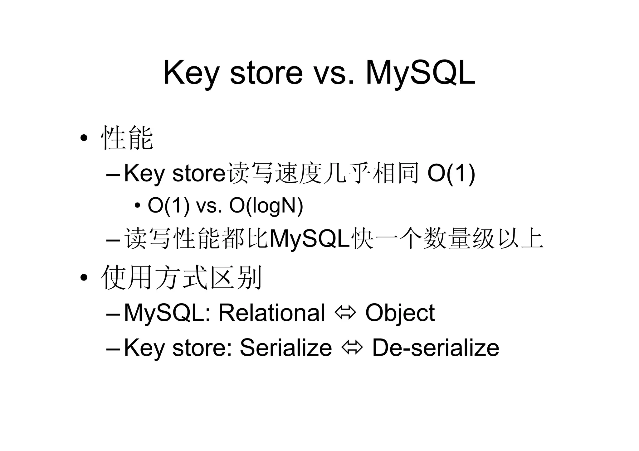 Key store vs. MySQL
• 性能
 – Key store读写速度几乎相同 O(1)
   • O(1) vs. O(logN)
 – 读写性能都比MySQL快一个数量级以上
• 使用方式区别
 – MySQL: Relational      Object
 – Key store: Serialize   De-serialize
 