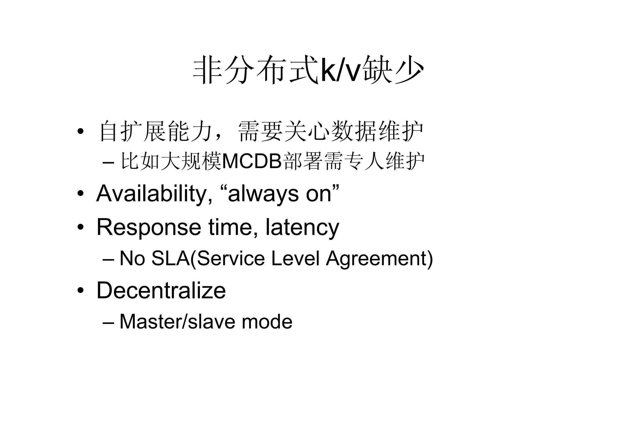 非分布式k/v缺少
• 自扩展能力，需要关心数据维护
  – 比如大规模MCDB部署需专人维护
• Availability, “always on”
• Response time, latency
  – No SLA(Service Level Agreement)
• Decentralize
  – Master/slave mode
 