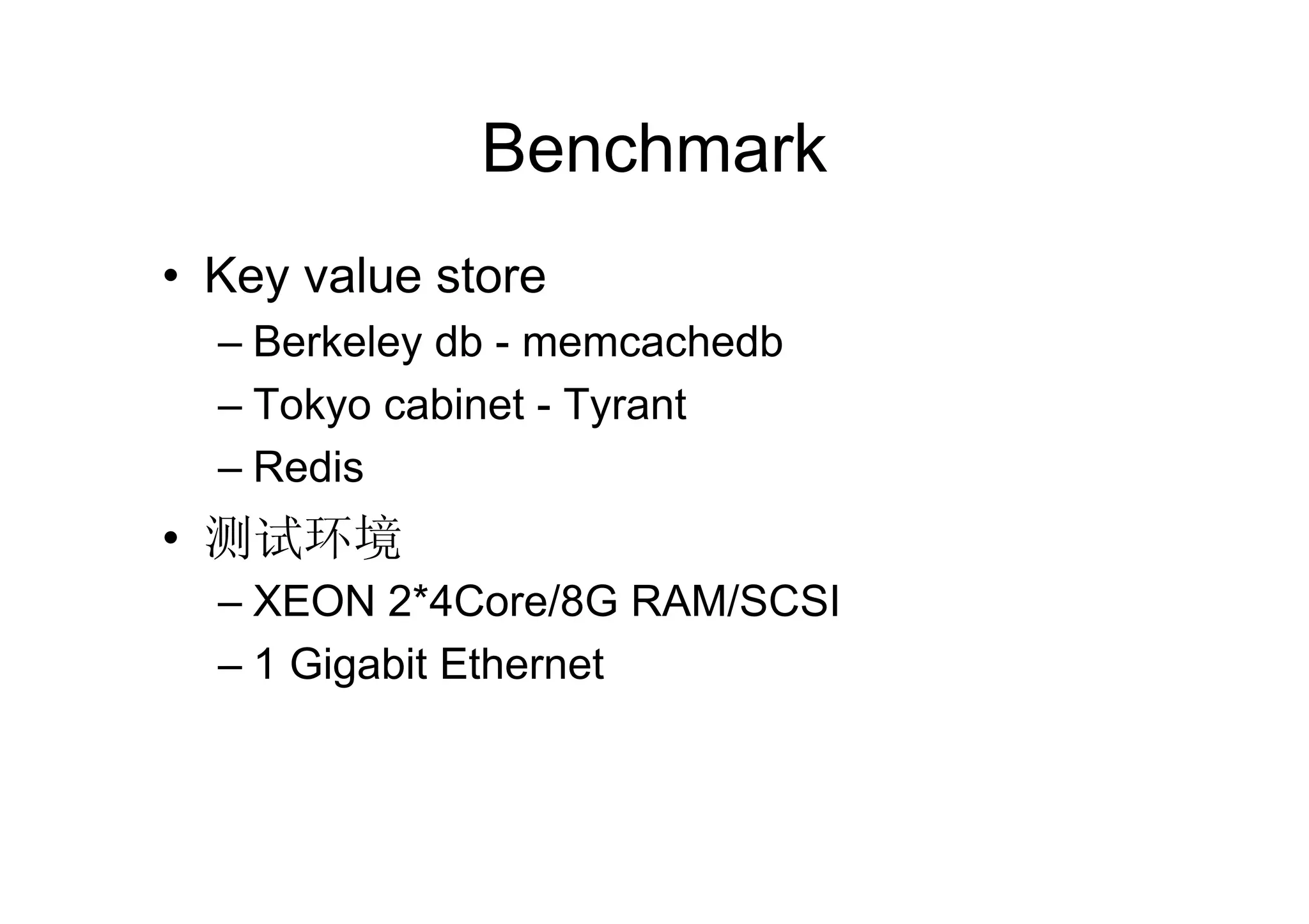 Benchmark
• Key value store
  – Berkeley db - memcachedb
  – Tokyo cabinet - Tyrant
  – Redis
• 测试环境
  – XEON 2*4Core/8G RAM/SCSI
  – 1 Gigabit Ethernet
 