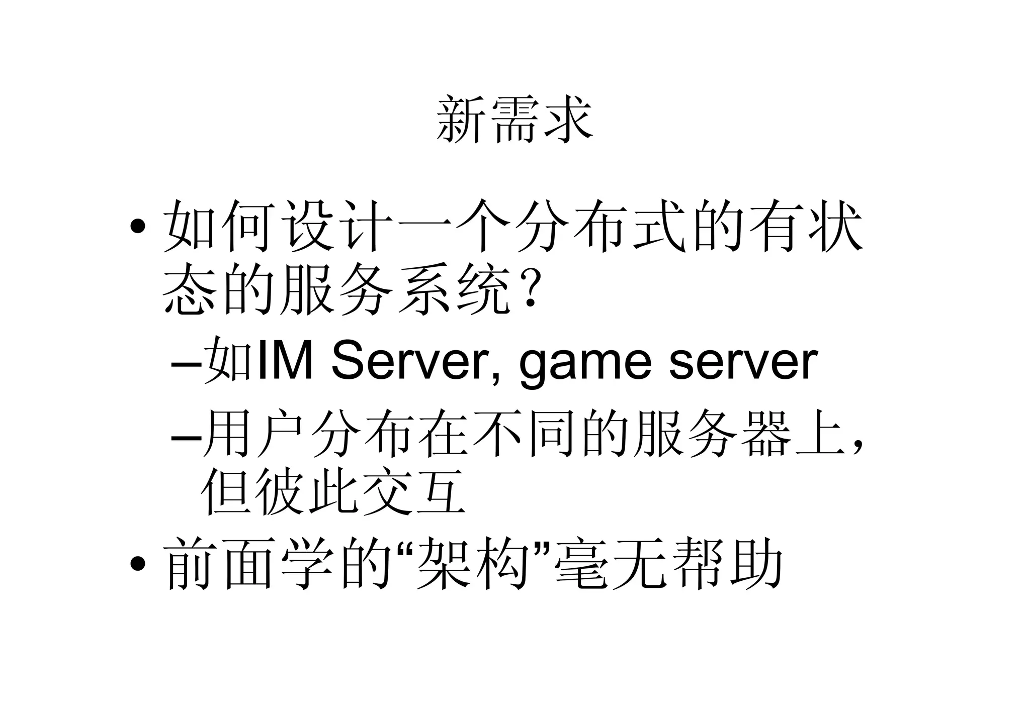 新需求

• 如何设计一个分布式的有状
  态的服务系统？
–如IM Server, game server
–用户分布在不同的服务器上，
 但彼此交互
• 前面学的“架构”毫无帮助
 