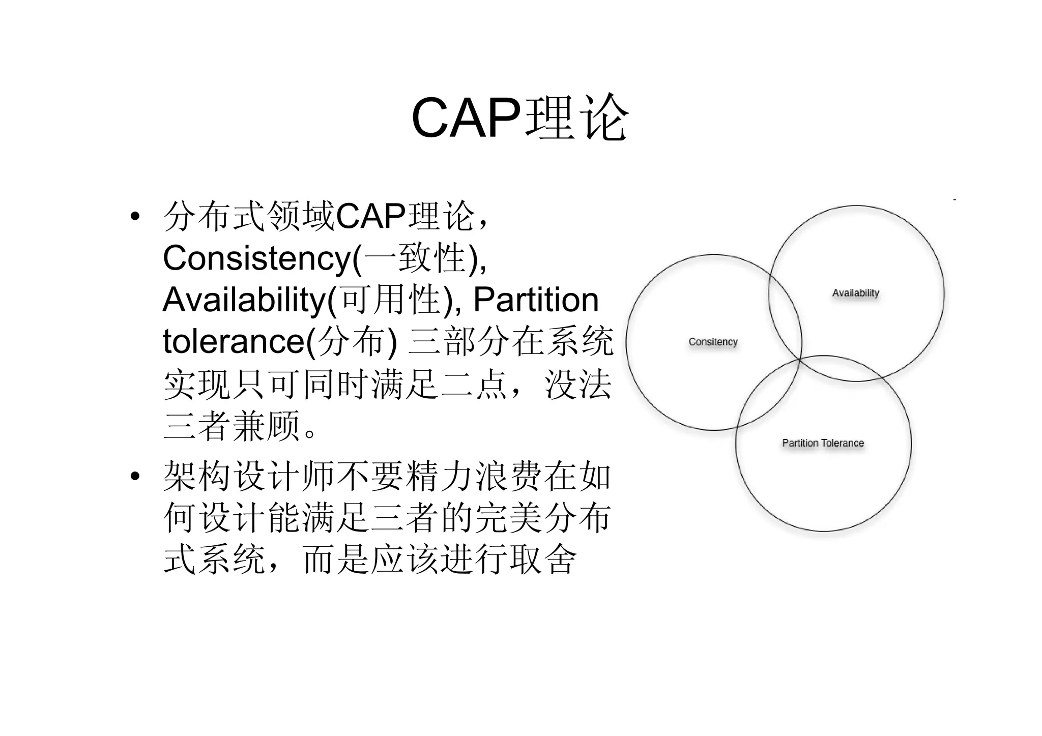 CAP理论
• 分布式领域CAP理论，
  Consistency(一致性),
  Availability(可用性), Partition
  tolerance(分布) 三部分在系统
  实现只可同时满足二点，没法
  三者兼顾。
• 架构设计师不要精力浪费在如
  何设计能满足三者的完美分布
  式系统，而是应该进行取舍
 