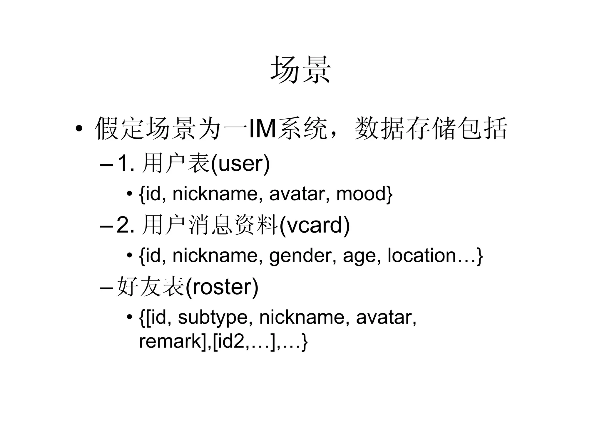 场景
• 假定场景为一IM系统，数据存储包括
 – 1. 用户表(user)
   • {id, nickname, avatar, mood}
 – 2. 用户消息资料(vcard)
   • {id, nickname, gender, age, location…}
 – 好友表(roster)
   • {[id, subtype, nickname, avatar,
     remark],[id2,…],…}
 