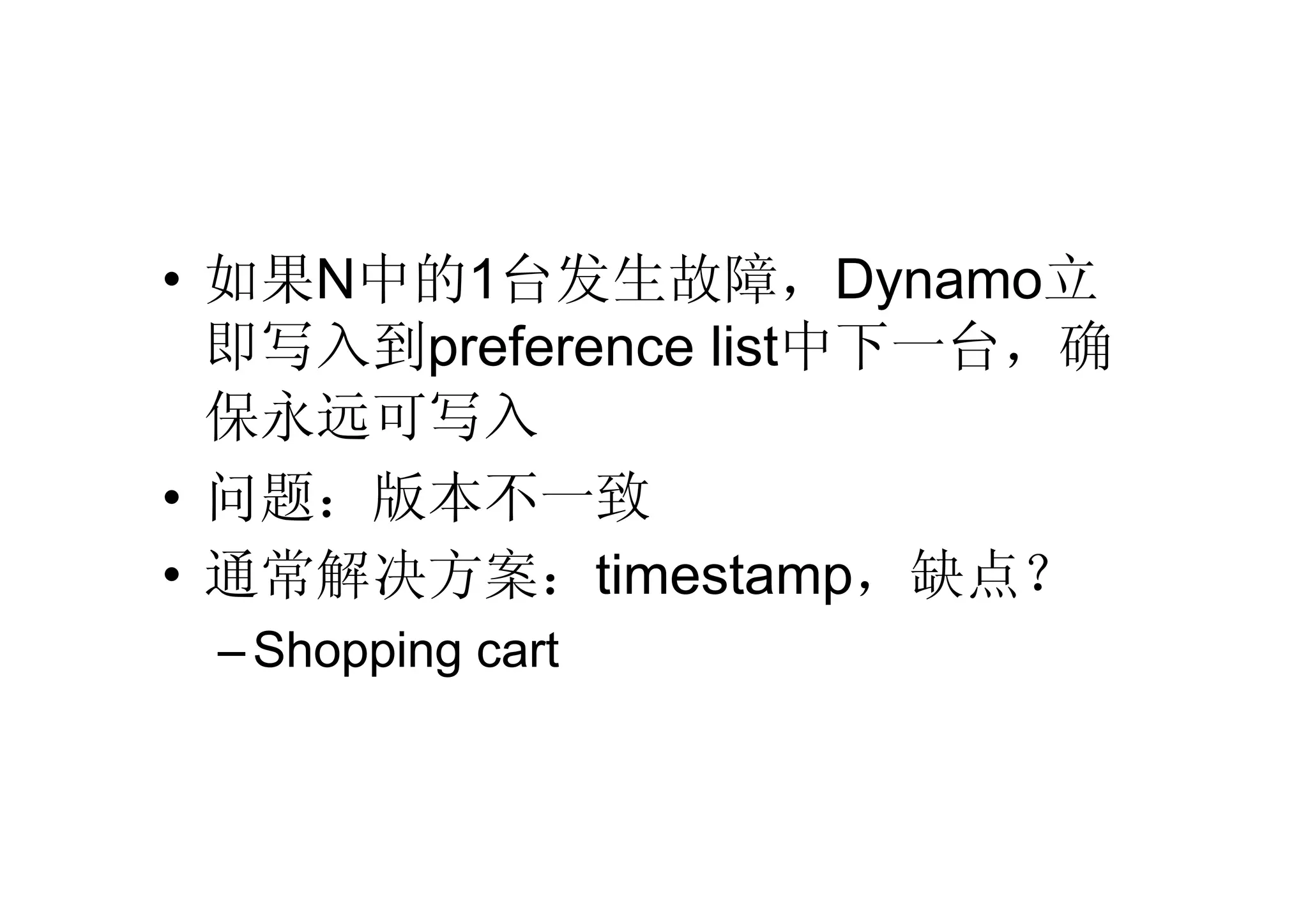 • 如果N中的1台发生故障，Dynamo立
  即写入到preference list中下一台，确
  保永远可写入
• 问题：版本不一致
• 通常解决方案：timestamp，缺点？
 – Shopping cart
 