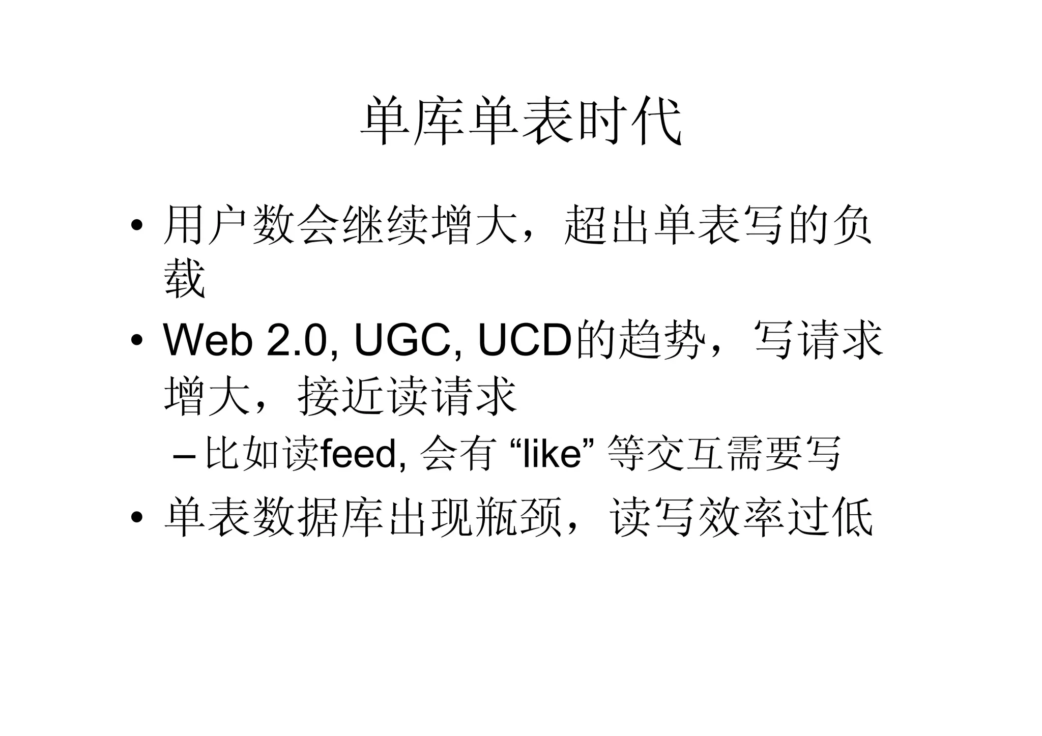 单库单表时代
• 用户数会继续增大，超出单表写的负
  载
• Web 2.0, UGC, UCD的趋势，写请求
  增大，接近读请求
 – 比如读feed, 会有 “like” 等交互需要写
• 单表数据库出现瓶颈，读写效率过低
 