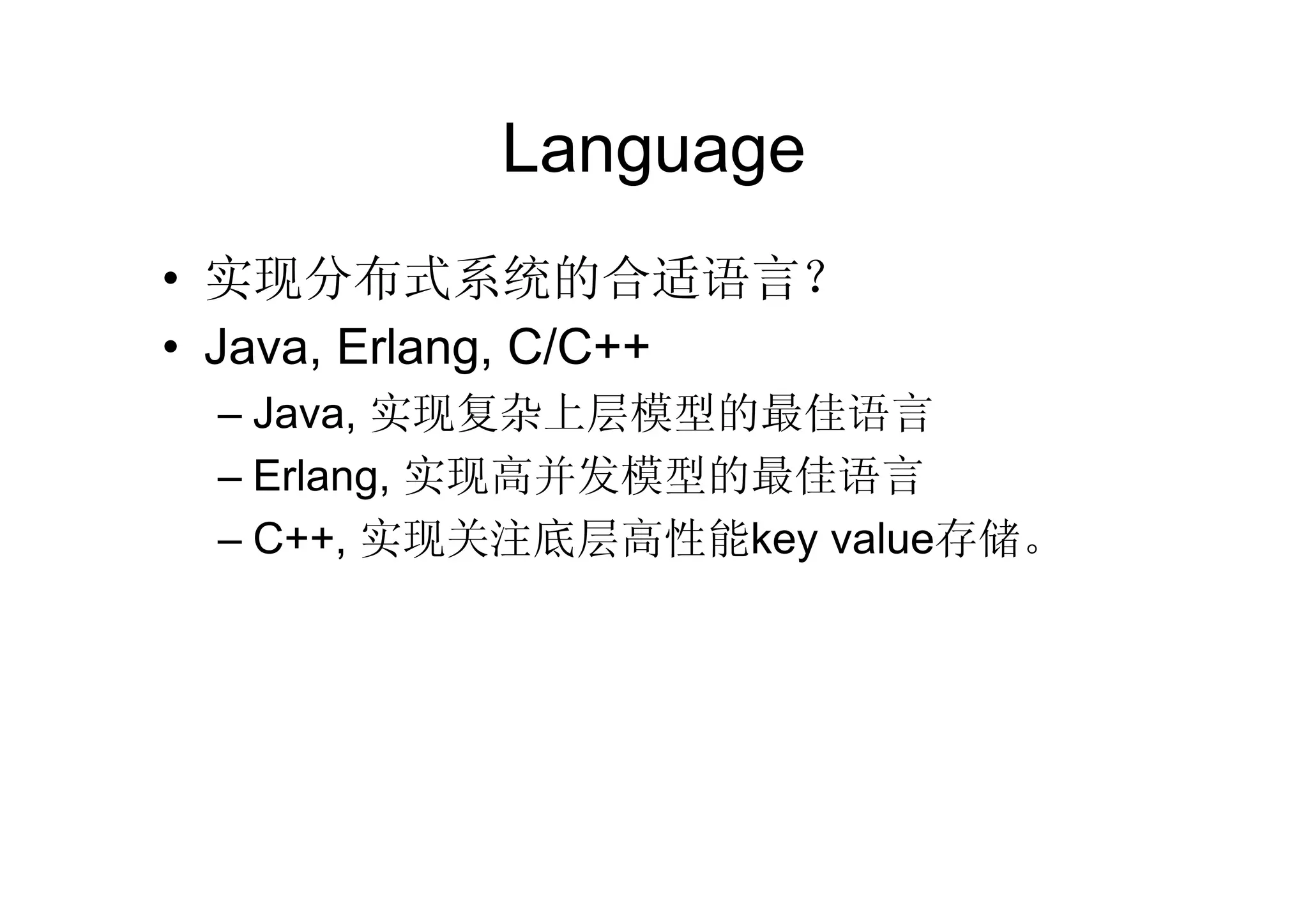 Language
• 实现分布式系统的合适语言？
• Java, Erlang, C/C++
 – Java, 实现复杂上层模型的最佳语言
 – Erlang, 实现高并发模型的最佳语言
 – C++, 实现关注底层高性能key value存储。
 