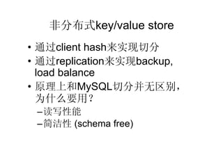 非分布式key/value store
• 通过client hash来实现切分
• 通过replication来实现backup,
  load balance
• 原理上和MySQL切分并无区别，
  为什么要用？
 –读写性能
 –简洁性 (schema free)
 