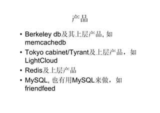 产品
• Berkeley db及其上层产品, 如
  memcachedb
• Tokyo cabinet/Tyrant及上层产品，如
  LightCloud
• Redis及上层产品
• MySQL, 也有用MySQL来做，如
  fri...