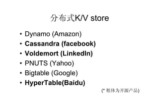 分布式K/V store
•   Dynamo (Amazon)
•   Cassandra (facebook)
•   Voldemort (LinkedIn)
•   PNUTS (Yahoo)
•   Bigtable (Google)
•   HyperTable(Baidu)
                           (* 粗体为开源产品)
 