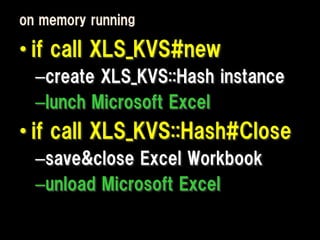 on memory running

• if call XLS_KVS#new
  –create XLS_KVS::Hash instance
  –lunch Microsoft Excel
• if call XLS_KVS::Hash#Close
  –save&close Excel Workbook
  –unload Microsoft Excel
 