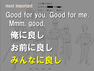 most important

Good for you. Good for me.
 Mmm, good.
  俺に良し
  お前に良し
  みんなに良し
 