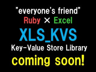"everyone's friend"
   Ruby × Excel

  XLS_KVS
Key-Value Store Library

coming soon!
 