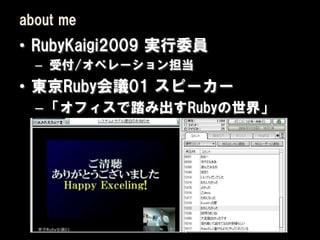 about me
• RubyKaigi2009 実行委員
  – 受付/オペレーション担当
• 東京Ruby会議01 スピーカー
  – 「オフィスで踏み出すRubyの世界」
 
