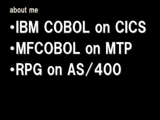 about me

•IBM COBOL on CICS
•MFCOBOL on MTP
•RPG on AS/400
 