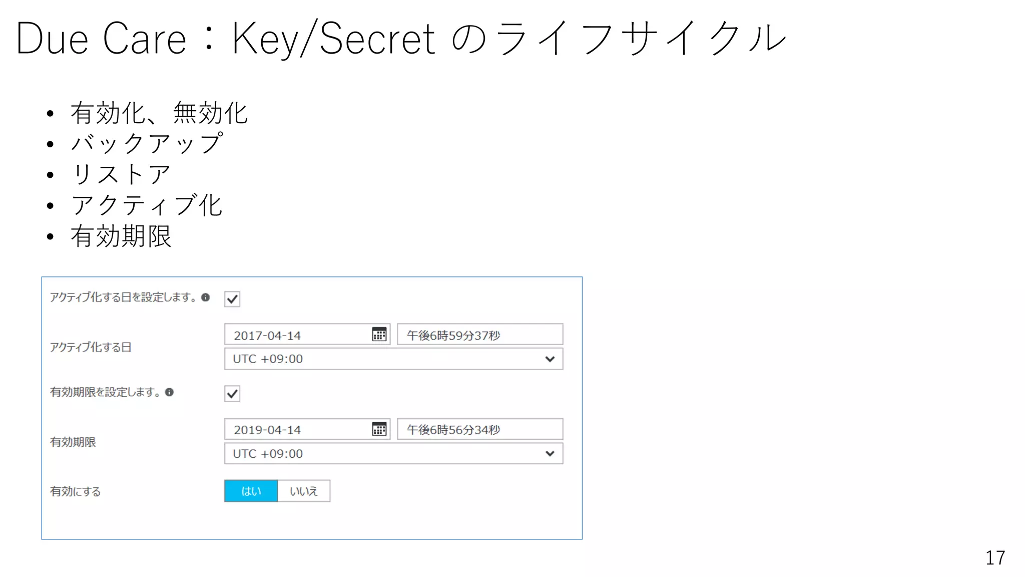 17
Due Care：Key/Secret のライフサイクル
• 有効化、無効化
• バックアップ
• リストア
• アクティブ化
• 有効期限
 
