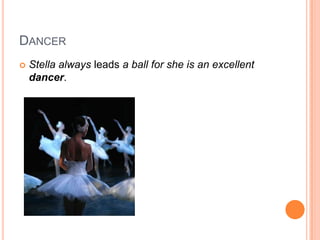 DANCER
 Stella always leads a ball for she is an excellent
dancer.
 