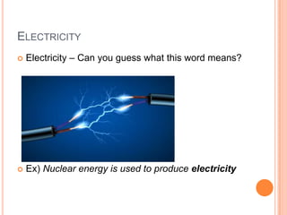 ELECTRICITY
 Electricity – Can you guess what this word means?
 Ex) Nuclear energy is used to produce electricity
 