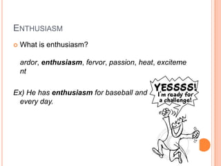 ENTHUSIASM
 What is enthusiasm?
ardor, enthusiasm, fervor, passion, heat, exciteme
nt
Ex) He has enthusiasm for baseball and practices
every day.
 