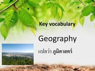 Key vocabulary
Geography
แปลว่า ภูมิศาสตร์
 