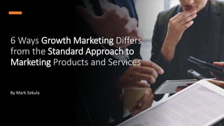6 Ways Growth Marketing Differs
from the Standard Approach to
Marketing Products and Services
By Mark Sekula
 
